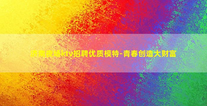 济南夜场ktv招聘优质模特-青春创造大财富