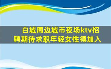 白城周边城市夜场ktv招聘期待求职年轻女性得加入